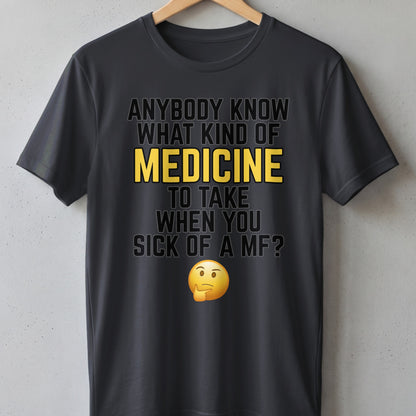 Dark gray t-shirt with text: "Anybody know what kind of medicine to take when you sick of a mf?" and a thinking emoji.