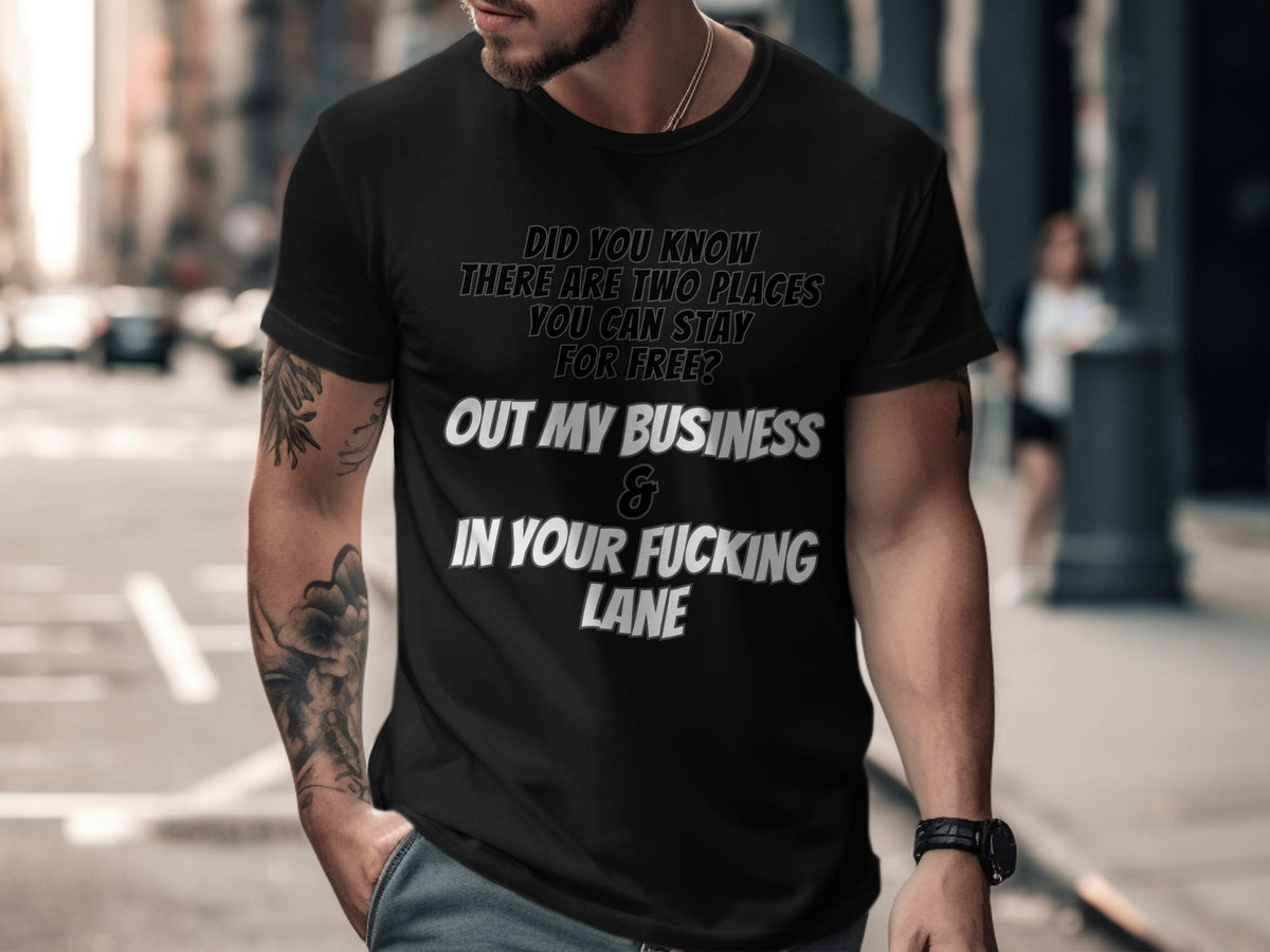Black t-shirt with text: "Did you know there are two places you can stay for free? Out my business & in your fucking lane."