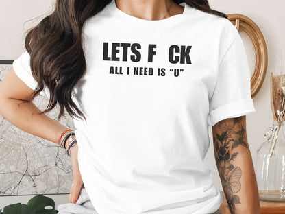 White t-shirt with black text "LETS F CK ALL I NEED IS "U"".