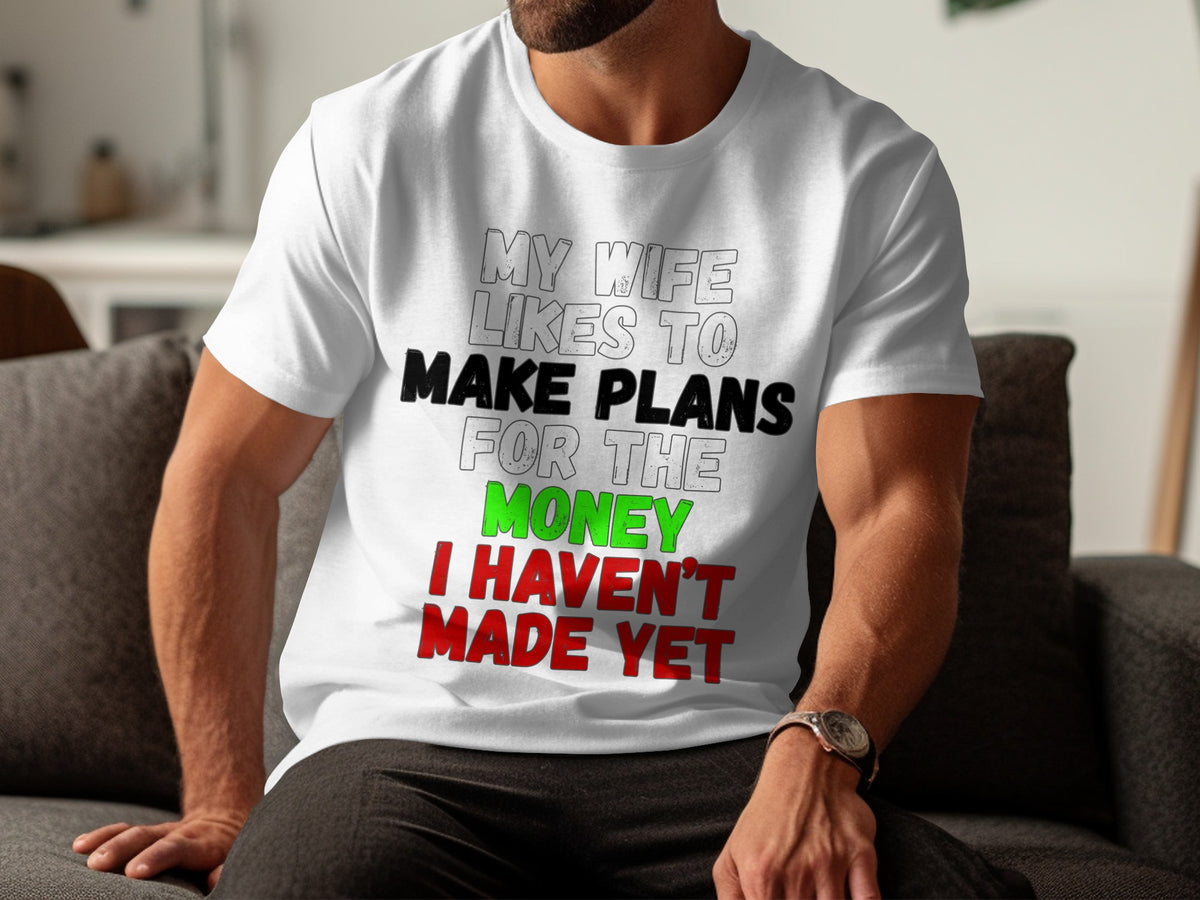 White t-shirt with text: MY WIFE LIKES TO MAKE PLANS FOR THE MONEY I HAVEN'T MADE YET.