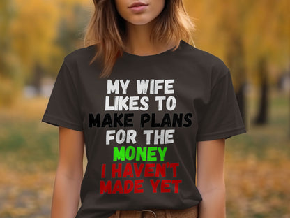 T-shirt with text "MY WIFE LIKES TO MAKE PLANS FOR THE MONEY I HAVEN'T MADE YET".
