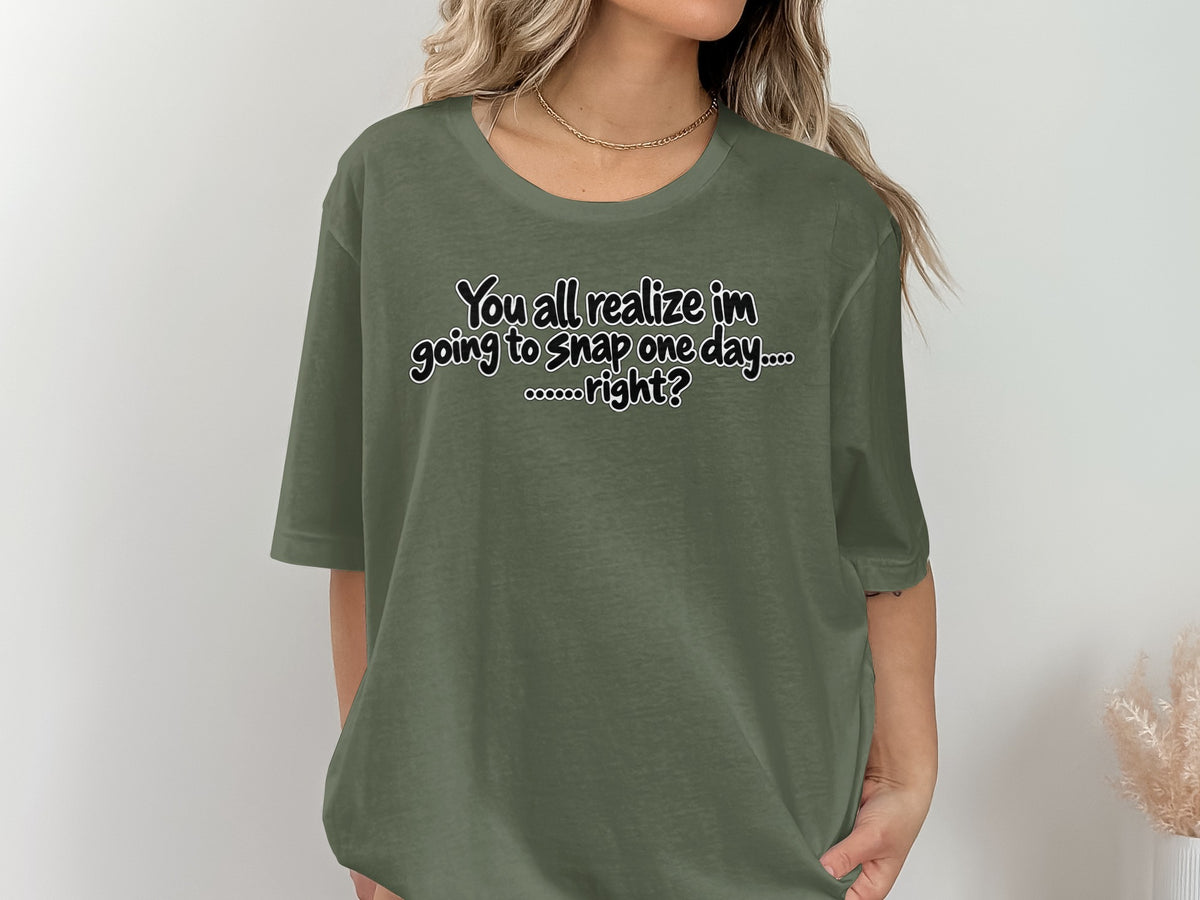 Olive green t-shirt with text "You all realize im going to snap one day.... right?"