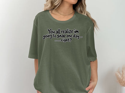 Olive green t-shirt with text "You all realize im going to snap one day.... right?"