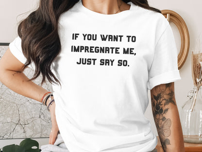 White t-shirt with black text: "IF YOU WANT TO IMPREGNATE ME, JUST SAY SO."