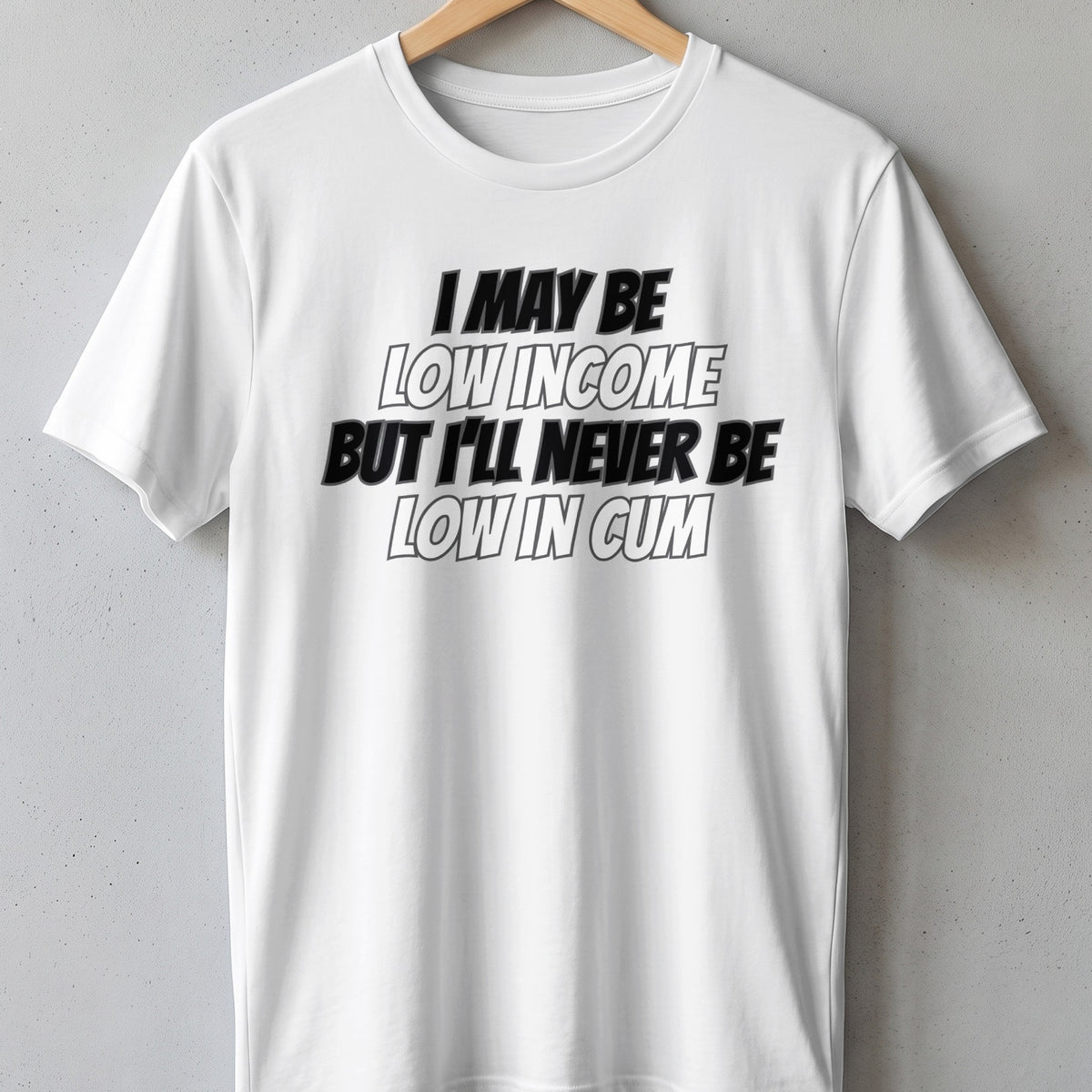 White t-shirt with black text that reads "I may be low income but I'll never be low in cum."