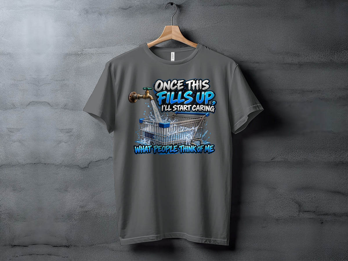 Grey t-shirt with graphic: faucet filling shopping cart, text "Once this fills up, I'll start caring".