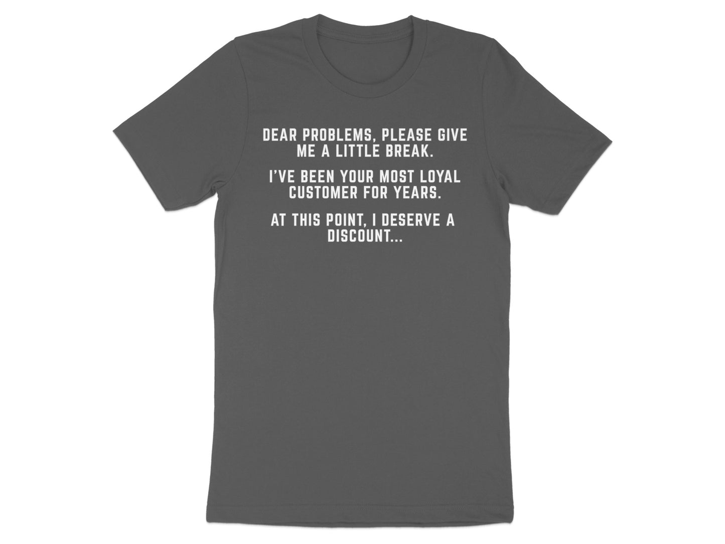 Gray t-shirt with white text stating "Dear problems, please give me a little break. I've been your most loyal customer for years. At this point, I deserve a discount..."