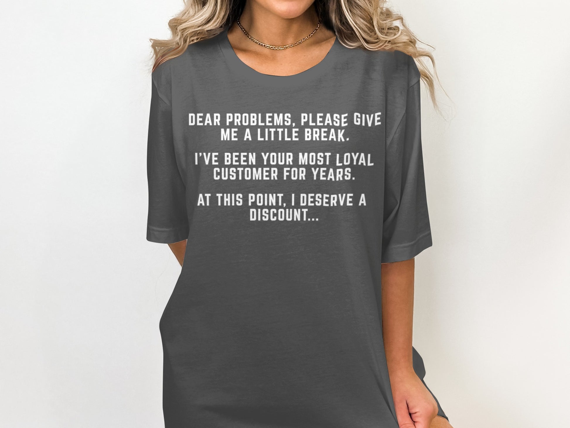 T-shirt with white text reading "Dear problems, please give me a little break. I've been your most loyal customer for years. At this point, I deserve a discount..."