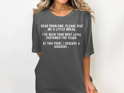 T-shirt with white text reading "Dear problems, please give me a little break. I've been your most loyal customer for years. At this point, I deserve a discount..."