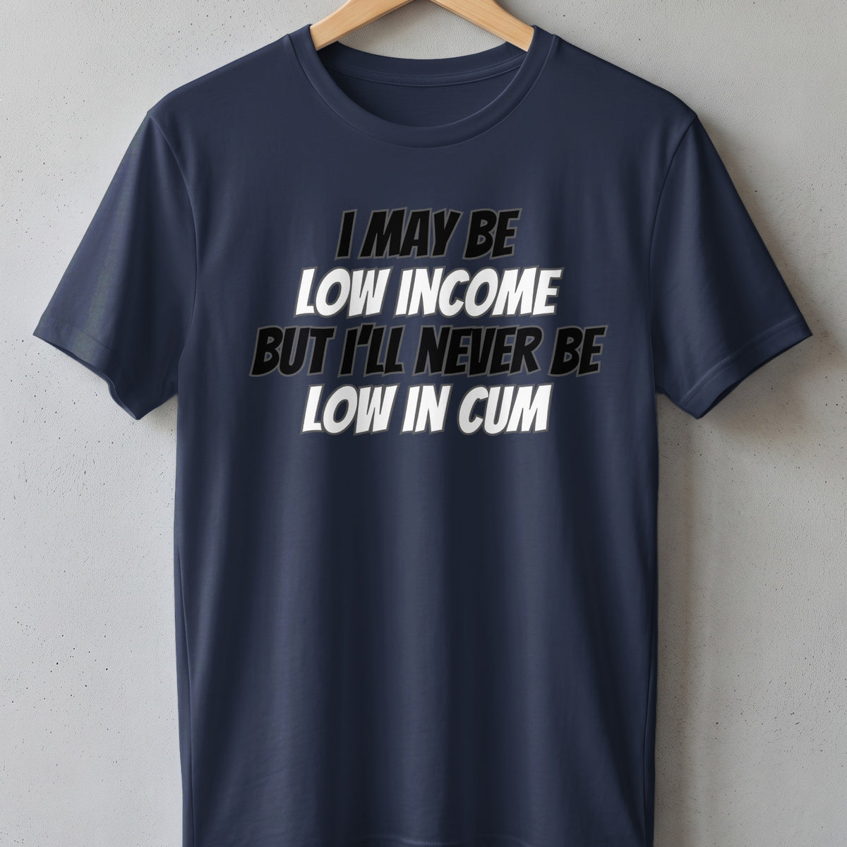 Navy t-shirt with white and black text reading "I MAY BE LOW INCOME BUT I'LL NEVER BE LOW IN CUM".