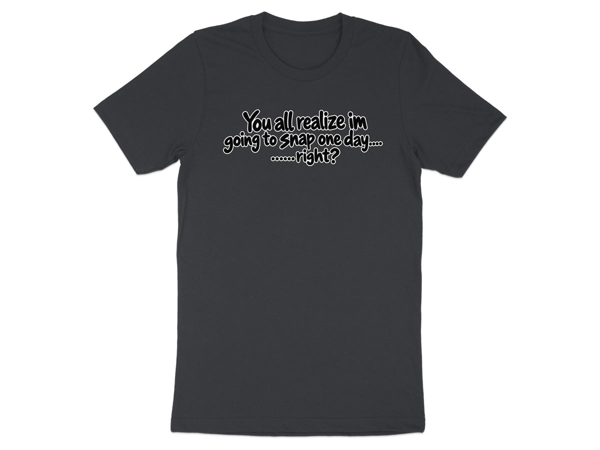 Dark grey t-shirt with white text saying "You all realize im going to snap one day.... right?"