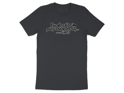 Dark grey t-shirt with white text saying "You all realize im going to snap one day.... right?"