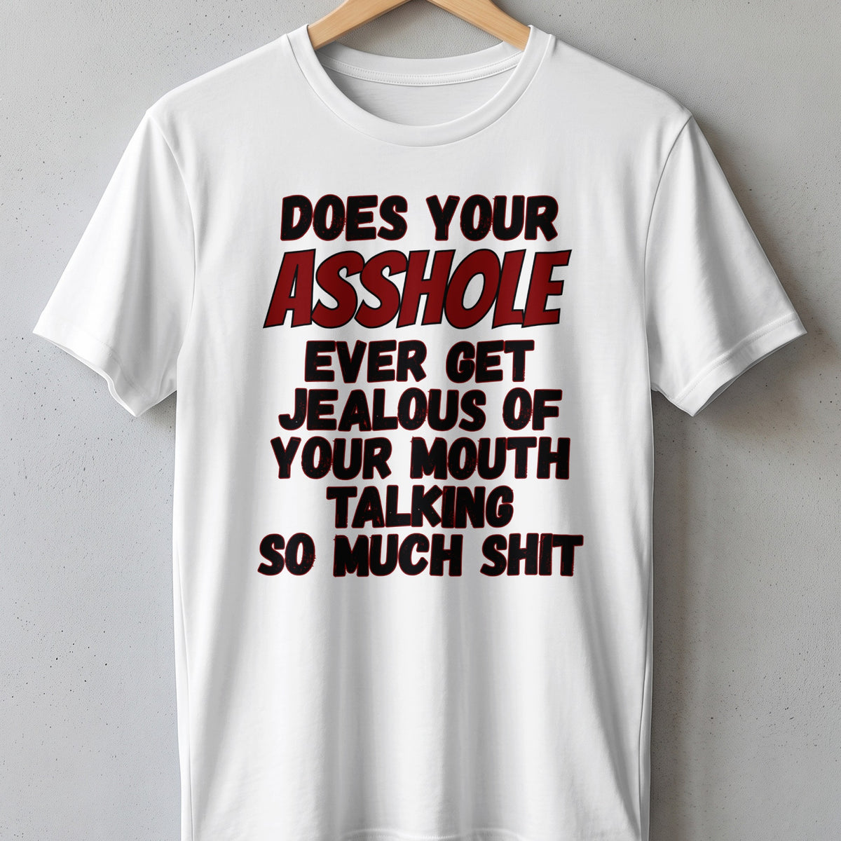 White t-shirt with red and black text "DOES YOUR ASSHOLE EVER GET JEALOUS OF YOUR MOUTH TALKING SO MUCH SHIT".