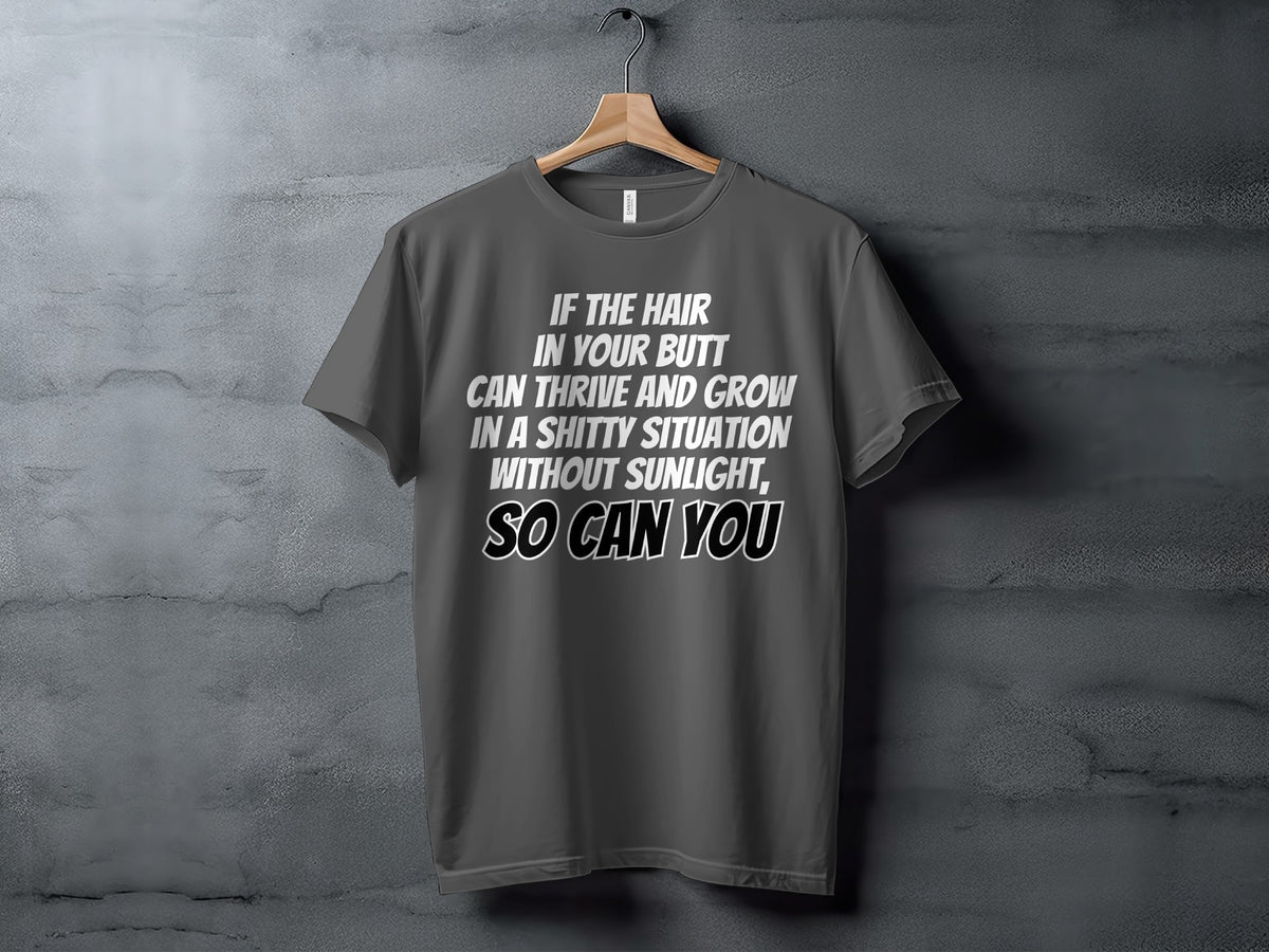 Dark grey t-shirt with white text: "If the hair in your butt can thrive and grow in a shitty situation without sunlight, so can you."