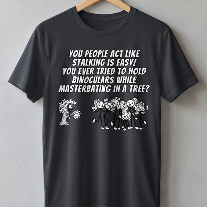 T-shirt with text "You people act like stalking is easy! You ever tried to hold binoculars while masterbating in a tree?"