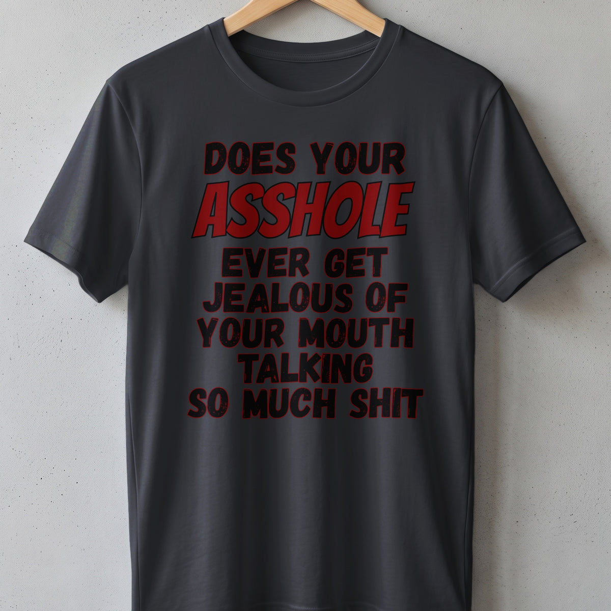 Dark grey t-shirt with red text that reads: DOES YOUR ASSHOLE EVER GET JEALOUS OF YOUR MOUTH TALKING SO MUCH SHIT