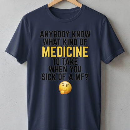 Navy t-shirt with text "Anybody know what kind of medicine to take when you sick of a MF?".