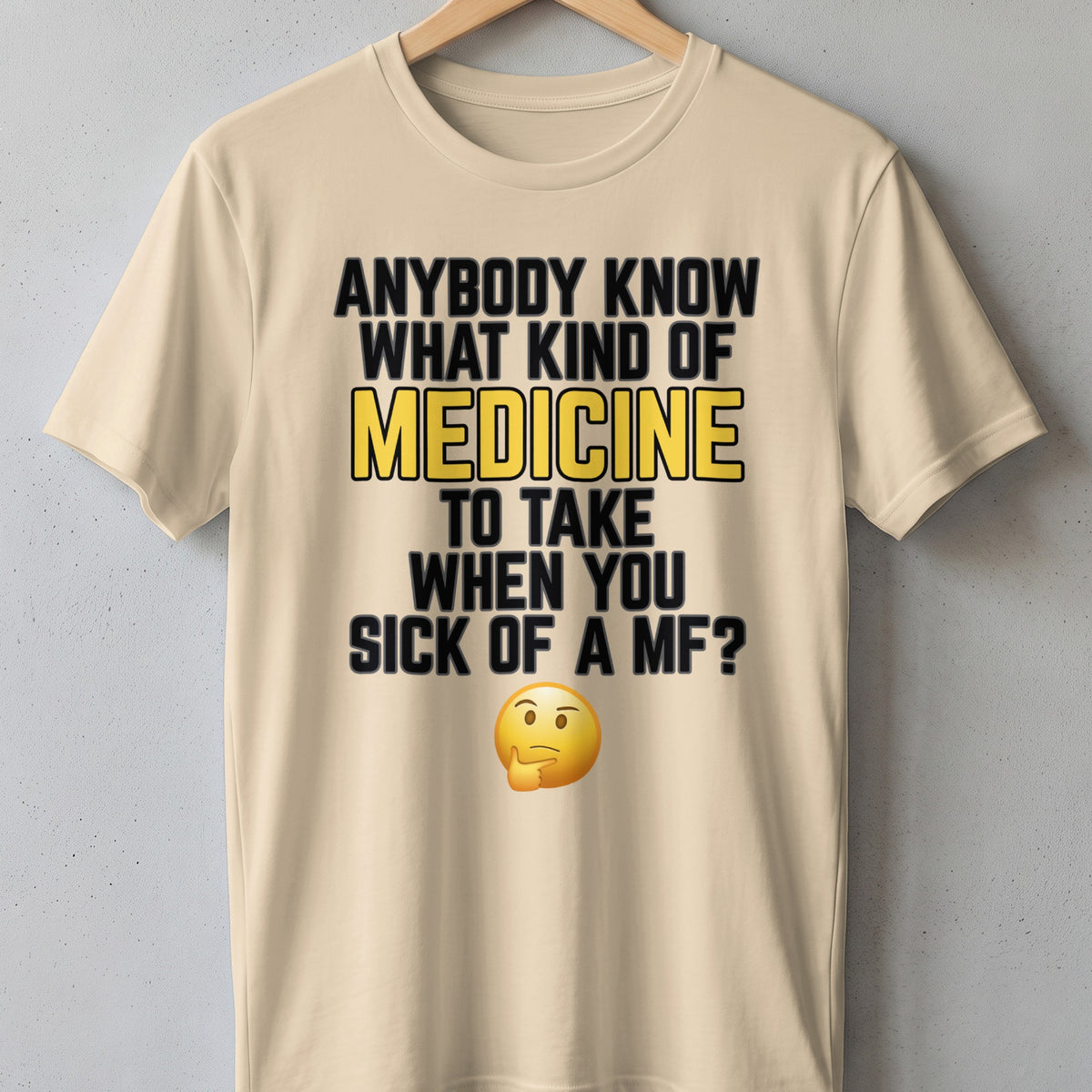 Light beige t-shirt with "Anybody know what kind of medicine to take when you sick of a MF?" text and thinking emoji.