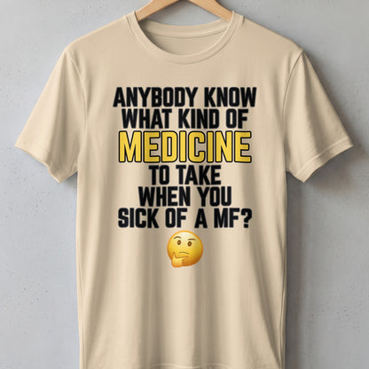 Light beige t-shirt with "Anybody know what kind of medicine to take when you sick of a MF?" text and thinking emoji.
