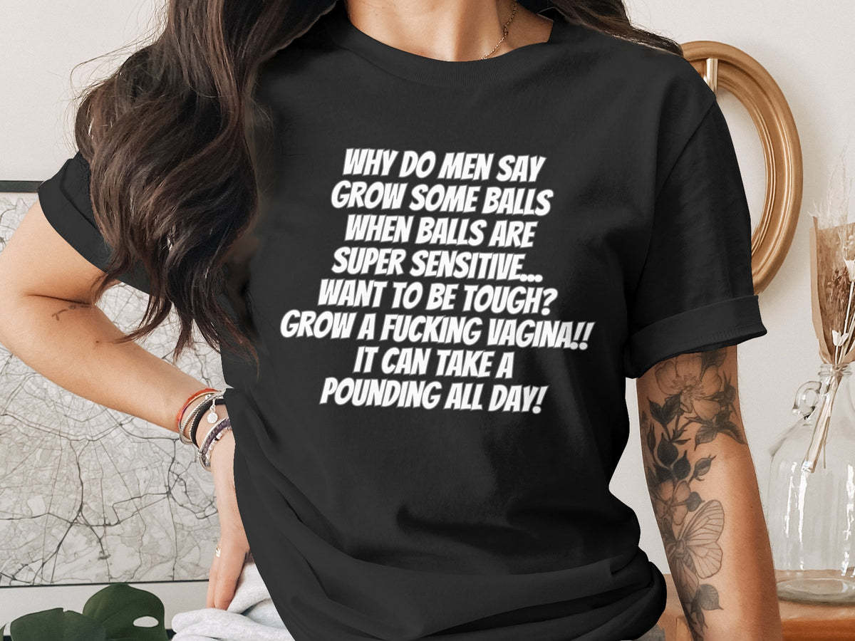 Black t-shirt with white text: "Why do men say grow some balls...grow a fucking vagina!! It can take a pounding all day!"
