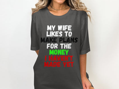 T-shirt with text "MY WIFE LIKES TO MAKE PLANS FOR THE MONEY I HAVEN'T MADE YET."