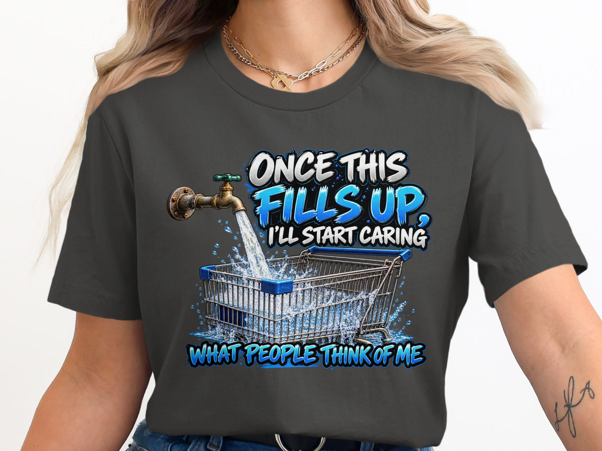 T-shirt graphic: Faucet filling shopping cart with text "Once This Fills Up, I'll Start Caring"