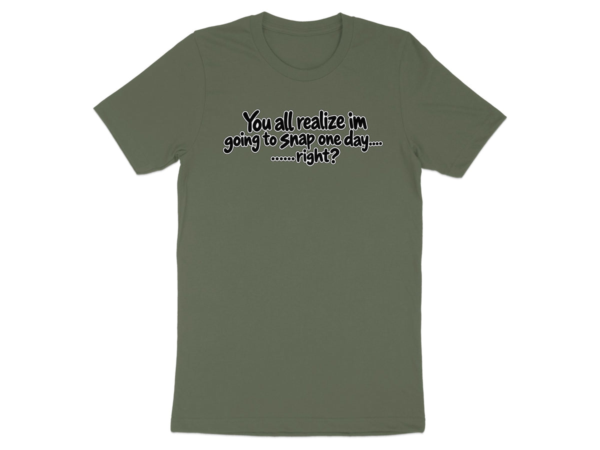 Olive green t-shirt with text "You all realize im going to snap one day.... ......right?"