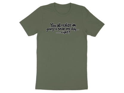 Olive green t-shirt with text "You all realize im going to snap one day.... ......right?"