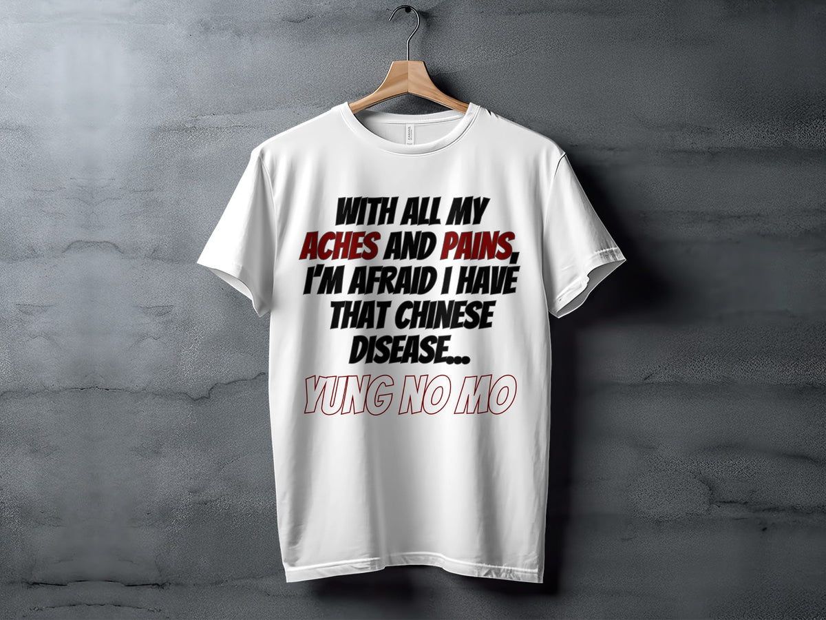 White t-shirt with text: With all my aches and pains, I'm afraid I have that Chinese disease... Yung no mo.