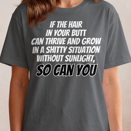 Gray t-shirt with white text: "If the hair in your butt can thrive and grow in a shitty situation without sunlight, so can you."
