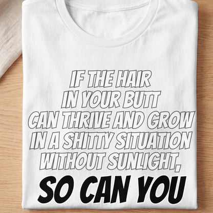 White t-shirt with text "If the hair in your butt can thrive and grow in a shitty situation without sunlight, so can you."