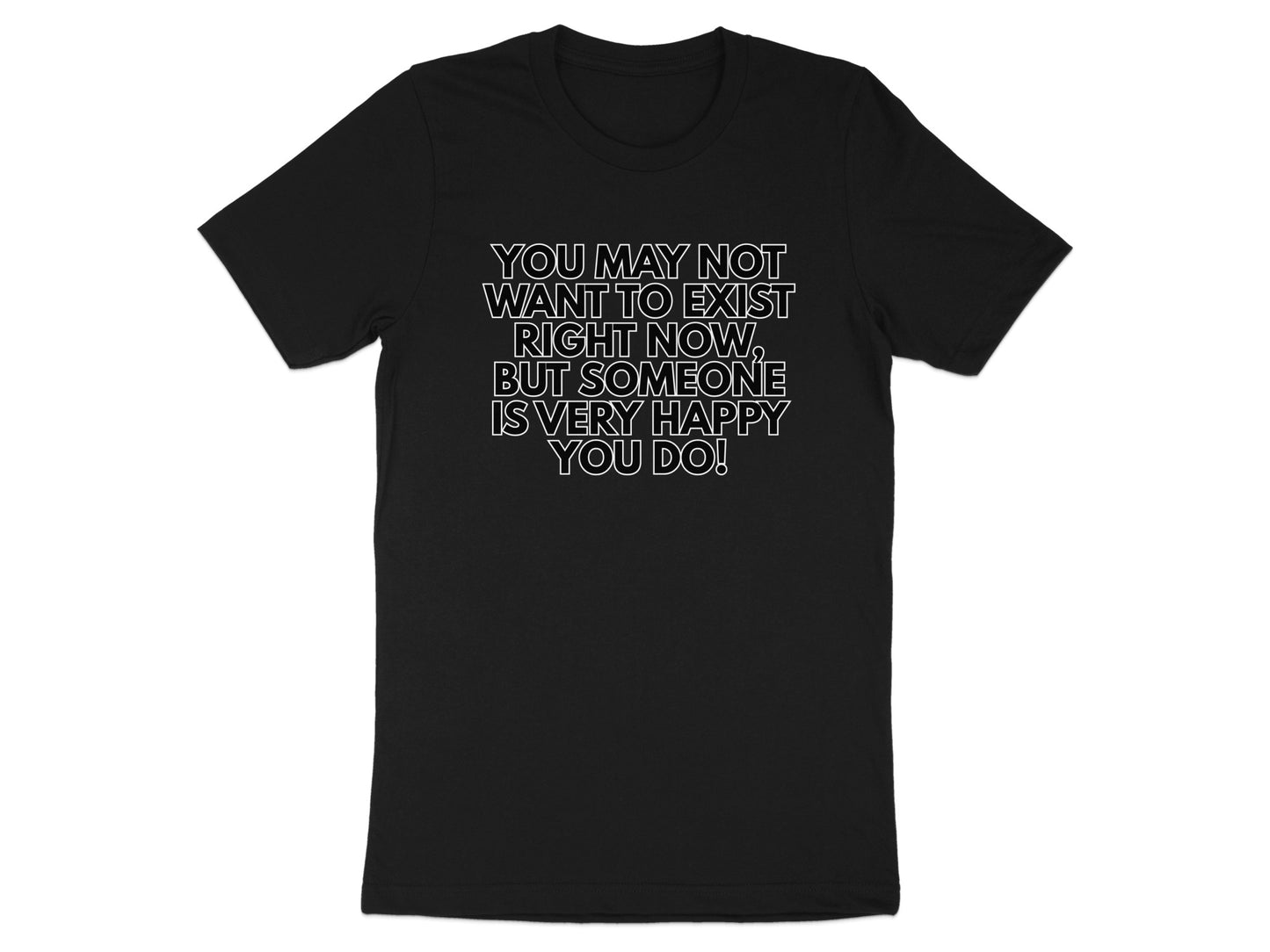 Black t-shirt with white text: "You may not want to exist right now, but someone is very happy you do!"