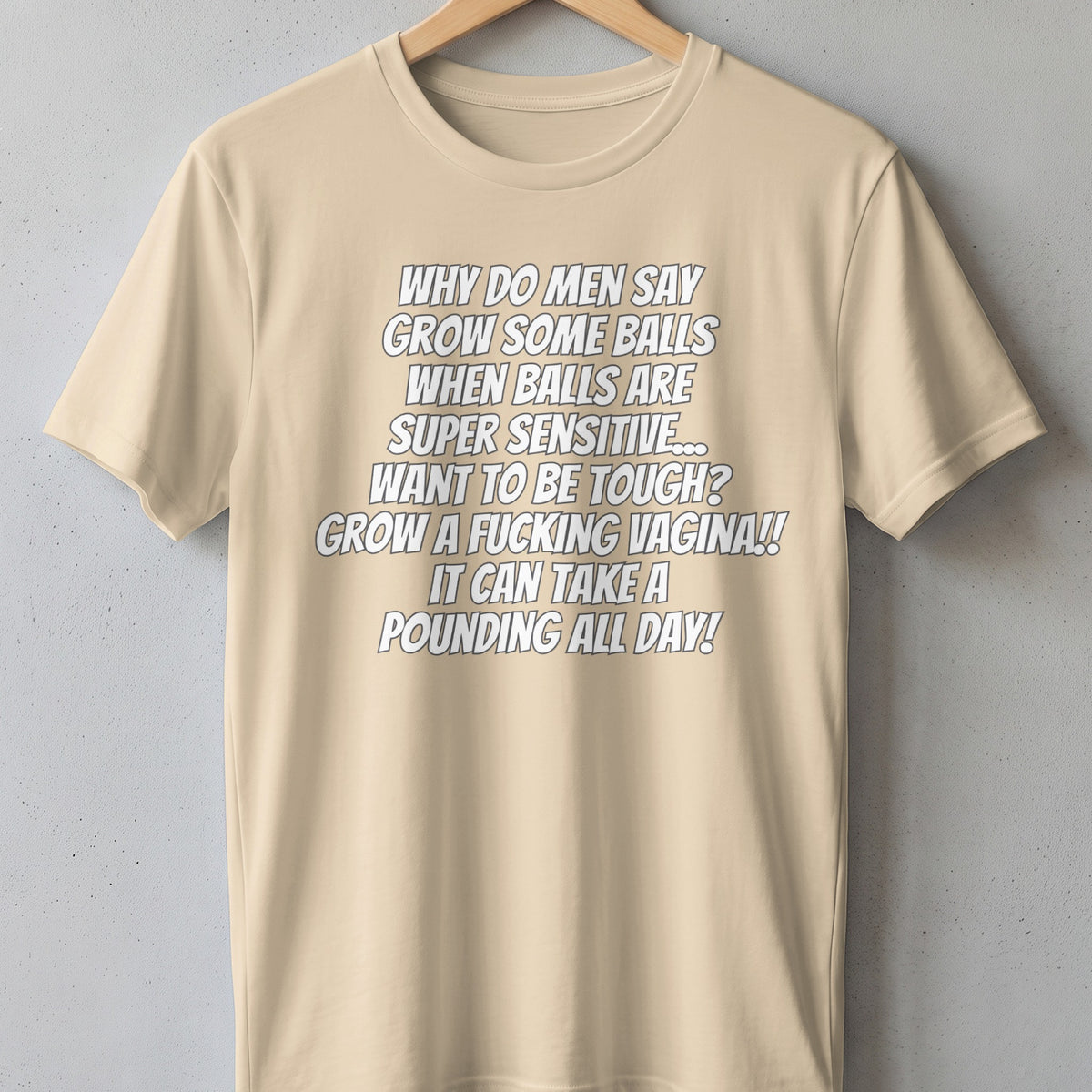 Tan t-shirt with text: "Why do men say grow some balls when balls are super sensitive... Want to be tough? Grow a fucking vagina!! It can take a pounding all day!"