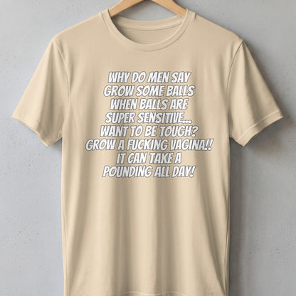 Tan t-shirt with text: "Why do men say grow some balls when balls are super sensitive... Want to be tough? Grow a fucking vagina!! It can take a pounding all day!"