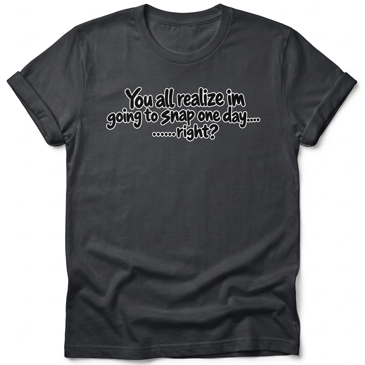 Dark grey t-shirt with white text that reads "You all realize im going to snap one day.... ......right?"