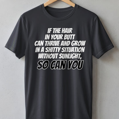 Black t-shirt with white text reading "If the hair in your butt can thrive and grow in a shitty situation without sunlight, so can you".