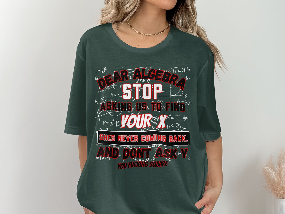 Green t-shirt with math formulas and "Dear Algebra, Stop Asking Us To Find Your X. She's Never Coming Back. And Don't Ask Y. You Fucking Square."