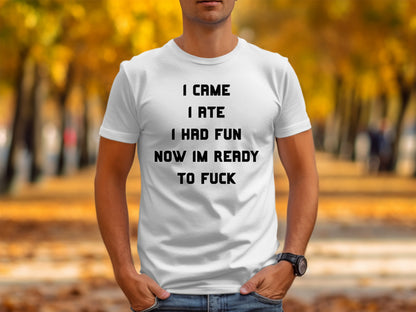 White t-shirt with black text: I CAME I ATE I HAD FUN NOW IM READY TO FUCK.