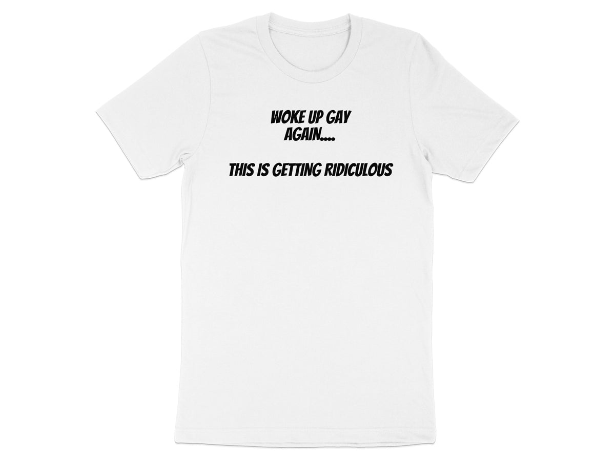 White t-shirt with black text reading "WOKE UP GAY AGAIN... THIS IS GETTING RIDICULOUS".