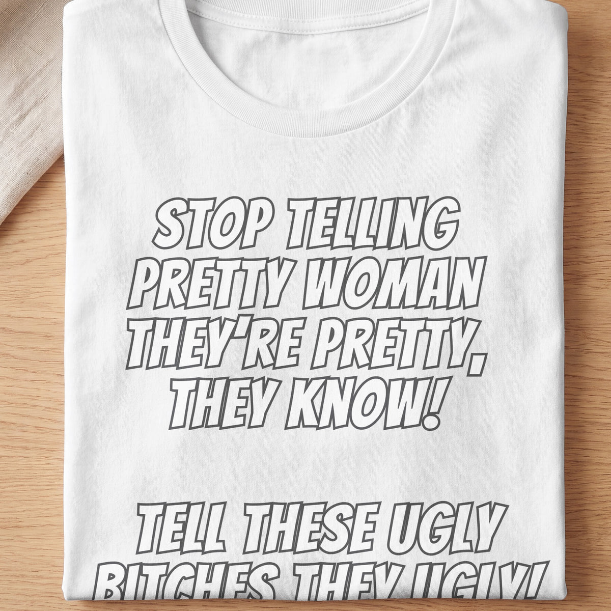 White t-shirt with bold text: Stop telling pretty women they're pretty, they know! Tell these ugly bitches they're ugly!