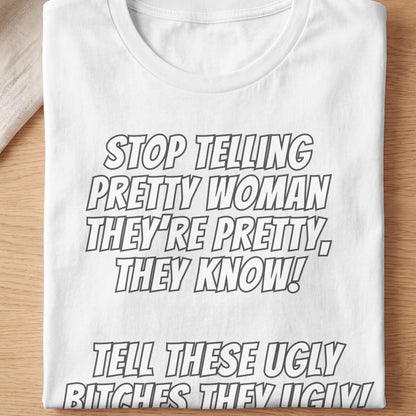 White t-shirt with bold text: Stop telling pretty women they're pretty, they know! Tell these ugly bitches they're ugly!