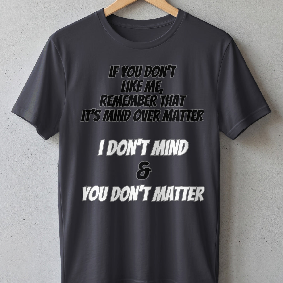 Dark gray t-shirt with "If you don't like me, remember that it's mind over matter. I don't mind & you don't matter."