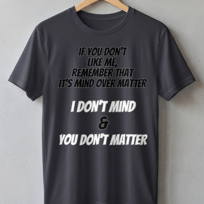 Dark gray t-shirt with "If you don't like me, remember that it's mind over matter. I don't mind & you don't matter."