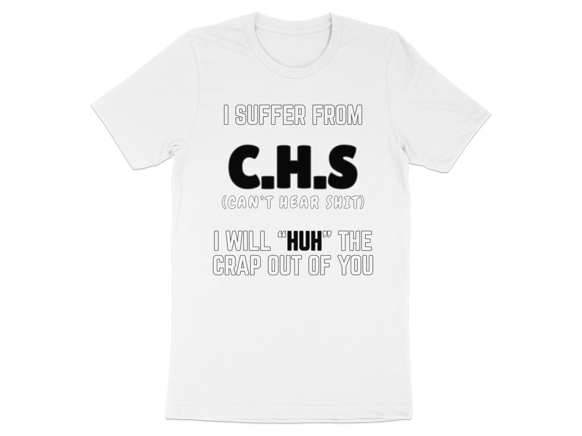White t-shirt with text "I SUFFER FROM C.H.S (CAN'T HEAR SHIT) I WILL "HUH" THE CRAP OUT OF YOU".