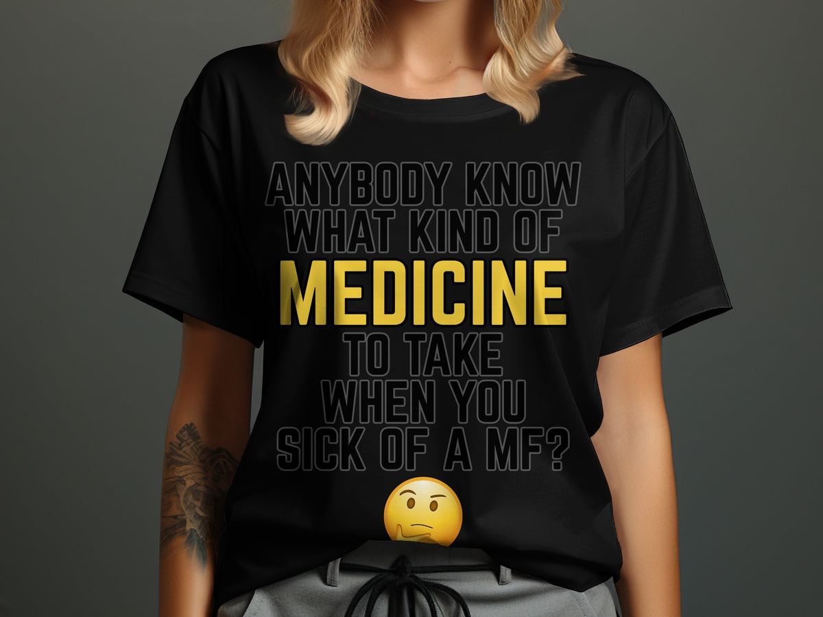 Black t-shirt with text "ANYBODY KNOW WHAT KIND OF MEDICINE TO TAKE WHEN YOU SICK OF A MF?"