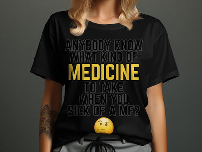 Black t-shirt with text "ANYBODY KNOW WHAT KIND OF MEDICINE TO TAKE WHEN YOU SICK OF A MF?"