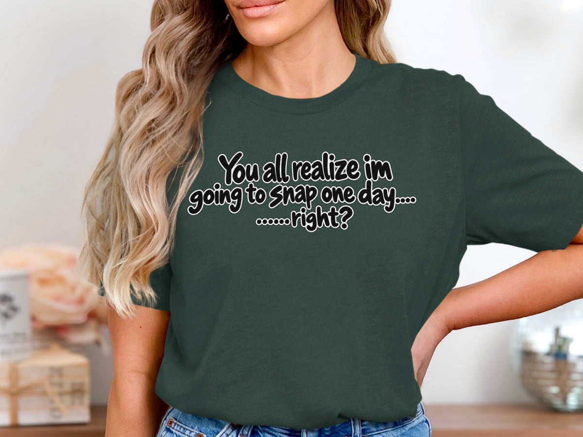 Dark green t-shirt with white text reading "You all realize im going to snap one day.... ......right?"