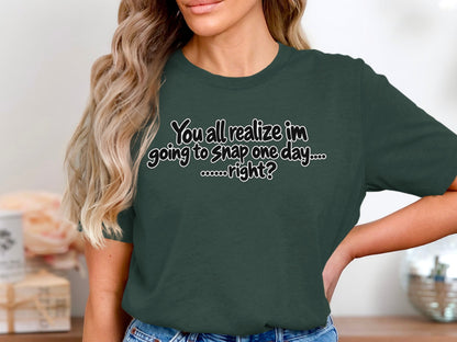 Dark green t-shirt with white text reading "You all realize im going to snap one day.... ......right?"