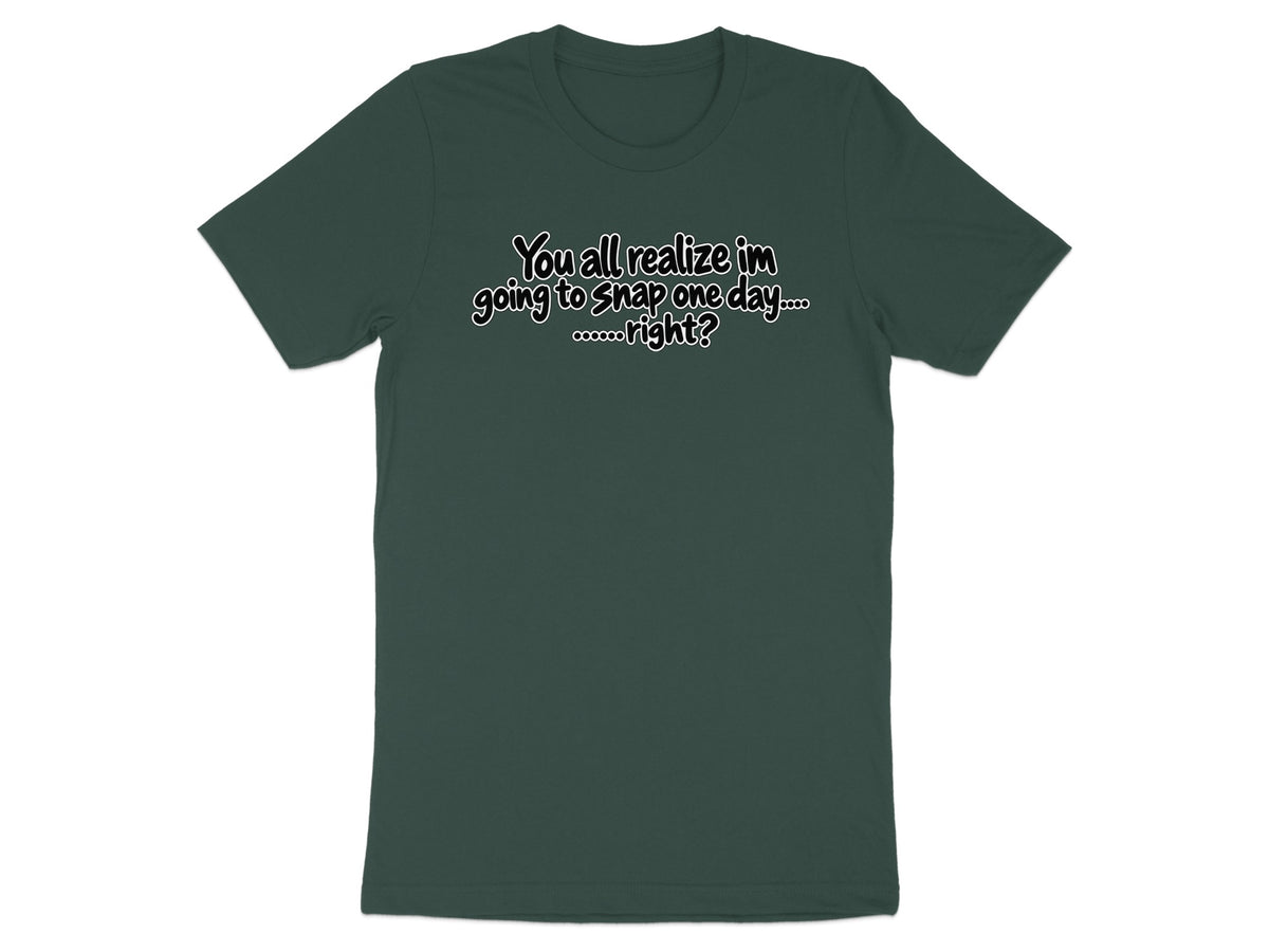 Dark green t-shirt with white text reading "You all realize im going to snap one day.... ......right?"
