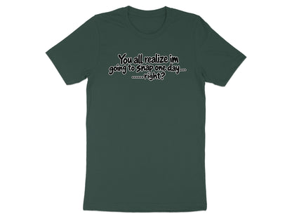 Dark green t-shirt with white text reading "You all realize im going to snap one day.... ......right?"